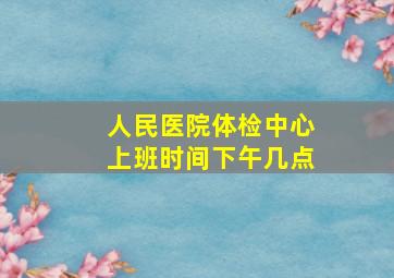 人民医院体检中心上班时间下午几点