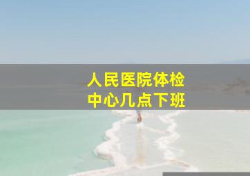 人民医院体检中心几点下班