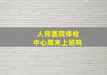 人民医院体检中心周末上班吗