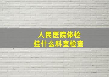 人民医院体检挂什么科室检查