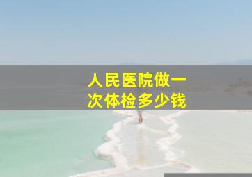 人民医院做一次体检多少钱