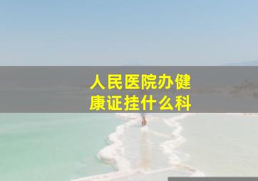 人民医院办健康证挂什么科