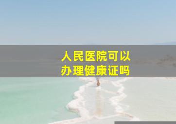 人民医院可以办理健康证吗