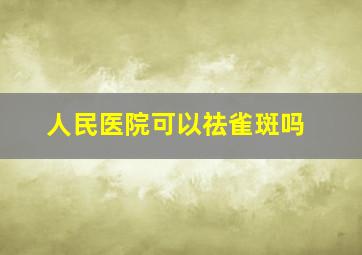 人民医院可以祛雀斑吗