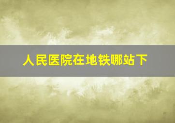 人民医院在地铁哪站下