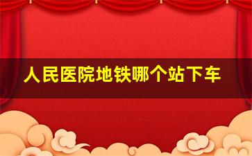 人民医院地铁哪个站下车