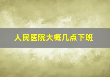 人民医院大概几点下班