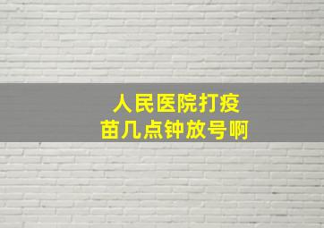 人民医院打疫苗几点钟放号啊