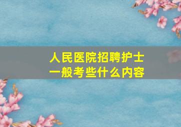 人民医院招聘护士一般考些什么内容