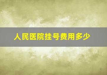 人民医院挂号费用多少