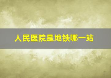 人民医院是地铁哪一站