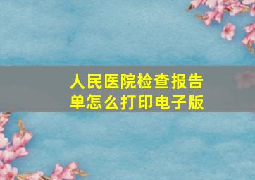 人民医院检查报告单怎么打印电子版