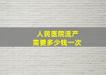 人民医院流产需要多少钱一次