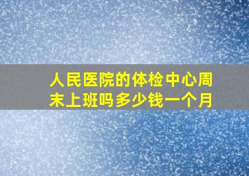 人民医院的体检中心周末上班吗多少钱一个月