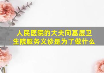 人民医院的大夫向基层卫生院服务义诊是为了做什么