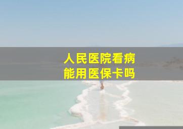 人民医院看病能用医保卡吗