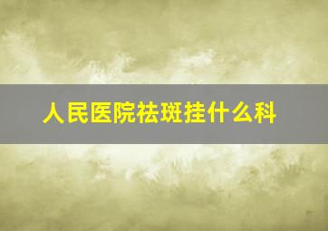 人民医院祛斑挂什么科