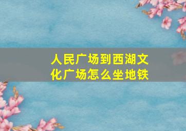 人民广场到西湖文化广场怎么坐地铁