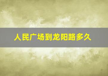 人民广场到龙阳路多久