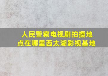 人民警察电视剧拍摄地点在哪里西太湖影视基地