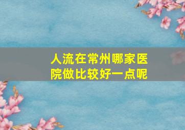 人流在常州哪家医院做比较好一点呢