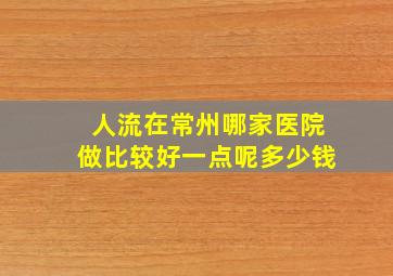 人流在常州哪家医院做比较好一点呢多少钱