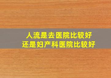 人流是去医院比较好还是妇产科医院比较好