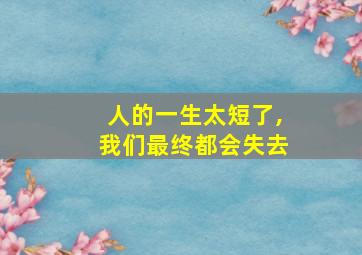 人的一生太短了,我们最终都会失去