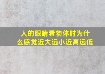 人的眼睛看物体时为什么感觉近大远小近高远低