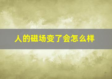 人的磁场变了会怎么样