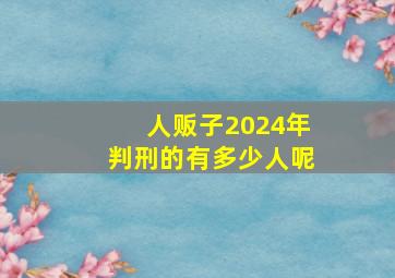 人贩子2024年判刑的有多少人呢