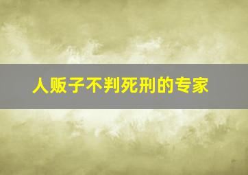 人贩子不判死刑的专家