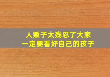 人贩子太残忍了大家一定要看好自己的孩子