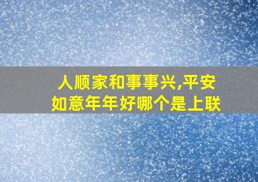 人顺家和事事兴,平安如意年年好哪个是上联