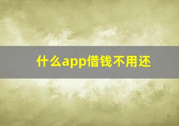 什么app借钱不用还