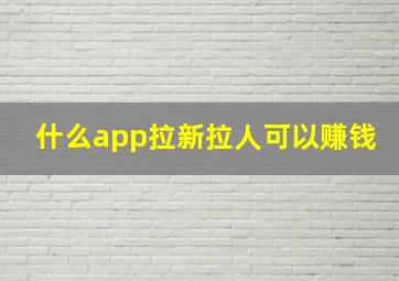 什么app拉新拉人可以赚钱