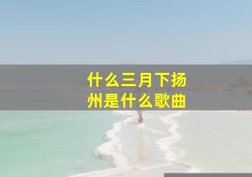 什么三月下扬州是什么歌曲