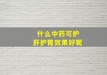 什么中药可护肝护胃效果好呢