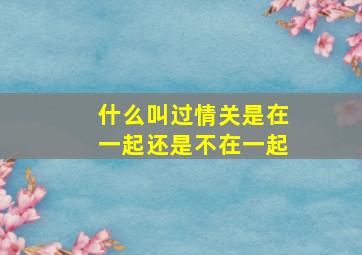 什么叫过情关是在一起还是不在一起