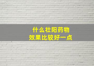 什么壮阳药物效果比较好一点