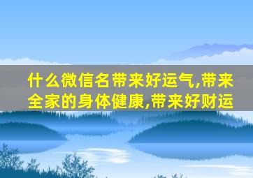 什么微信名带来好运气,带来全家的身体健康,带来好财运