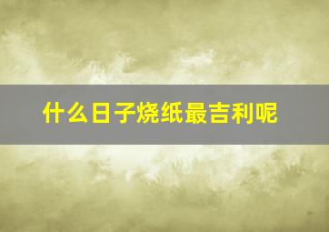 什么日子烧纸最吉利呢