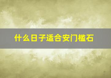 什么日子适合安门槛石