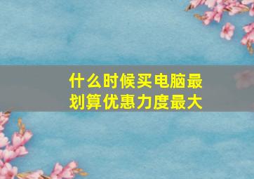 什么时候买电脑最划算优惠力度最大