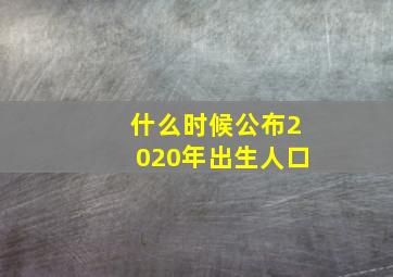 什么时候公布2020年出生人口