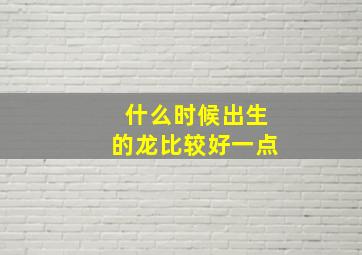 什么时候出生的龙比较好一点