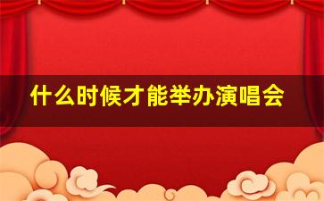 什么时候才能举办演唱会