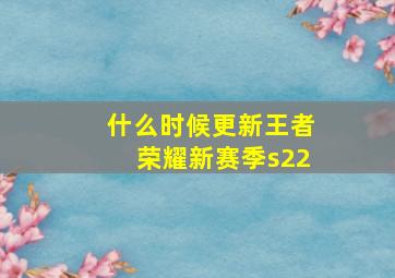 什么时候更新王者荣耀新赛季s22