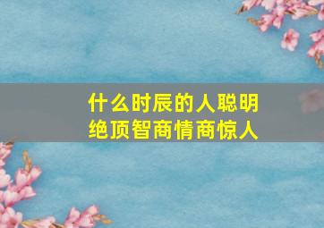 什么时辰的人聪明绝顶智商情商惊人