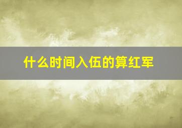 什么时间入伍的算红军